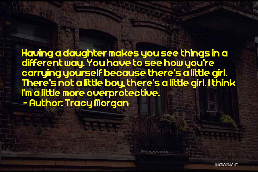Tracy Morgan Quotes: Having A Daughter Makes You See Things In A Different Way. You Have To See How You're Carrying Yourself Because