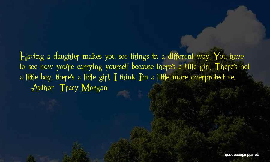 Tracy Morgan Quotes: Having A Daughter Makes You See Things In A Different Way. You Have To See How You're Carrying Yourself Because