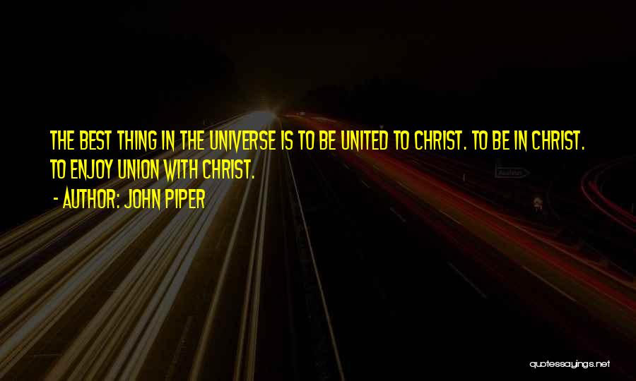 John Piper Quotes: The Best Thing In The Universe Is To Be United To Christ. To Be In Christ. To Enjoy Union With