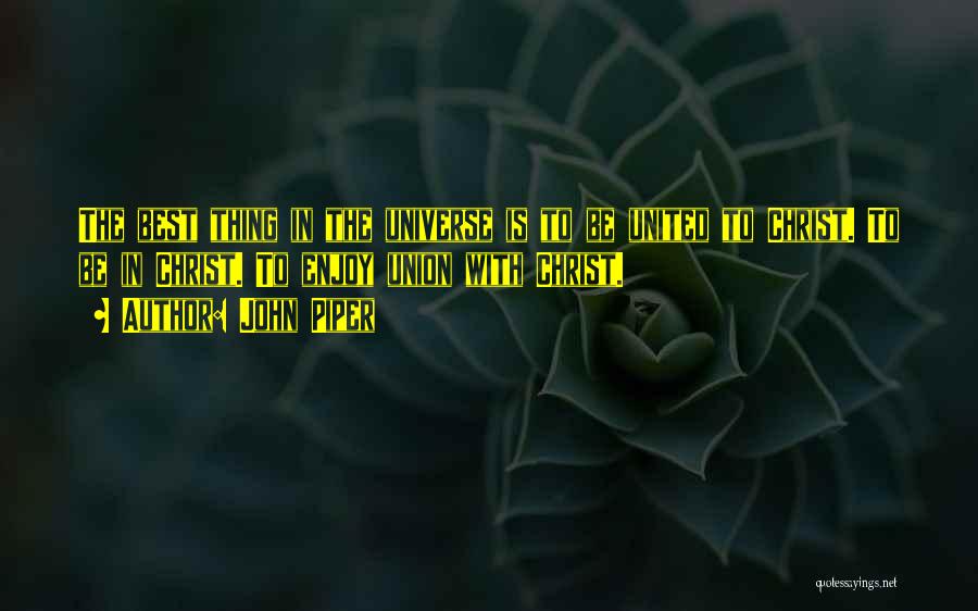 John Piper Quotes: The Best Thing In The Universe Is To Be United To Christ. To Be In Christ. To Enjoy Union With