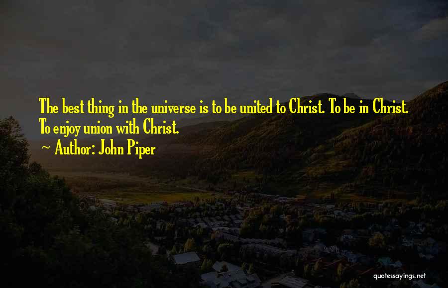 John Piper Quotes: The Best Thing In The Universe Is To Be United To Christ. To Be In Christ. To Enjoy Union With