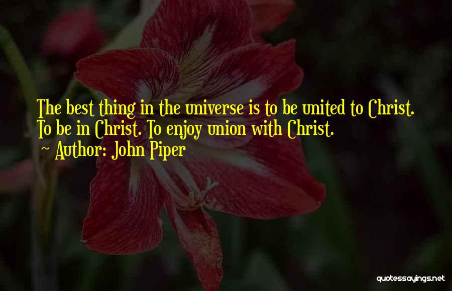 John Piper Quotes: The Best Thing In The Universe Is To Be United To Christ. To Be In Christ. To Enjoy Union With