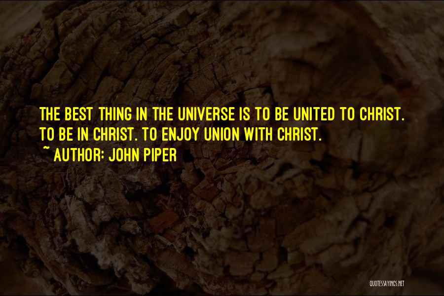 John Piper Quotes: The Best Thing In The Universe Is To Be United To Christ. To Be In Christ. To Enjoy Union With