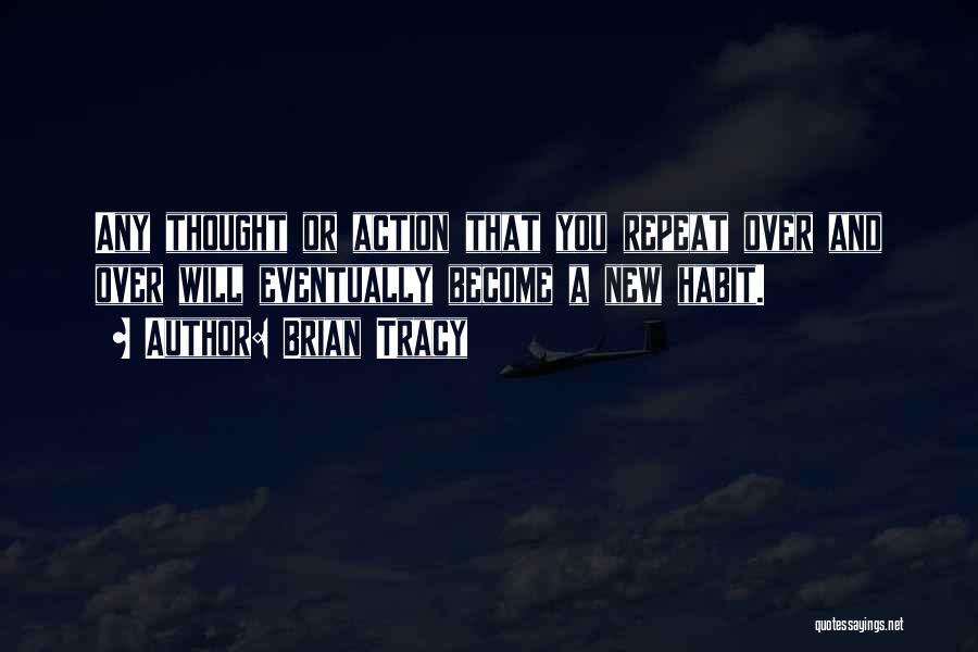 Brian Tracy Quotes: Any Thought Or Action That You Repeat Over And Over Will Eventually Become A New Habit.