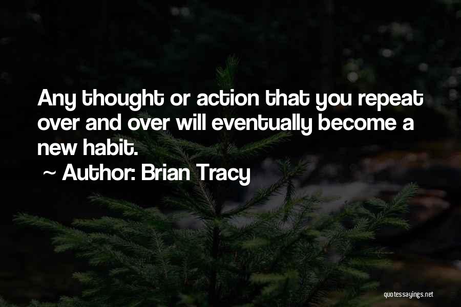 Brian Tracy Quotes: Any Thought Or Action That You Repeat Over And Over Will Eventually Become A New Habit.