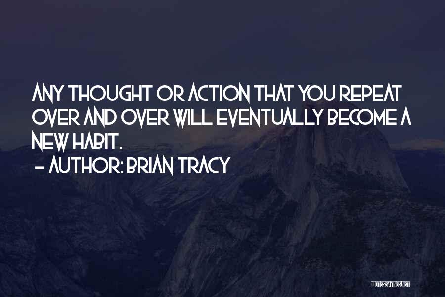 Brian Tracy Quotes: Any Thought Or Action That You Repeat Over And Over Will Eventually Become A New Habit.