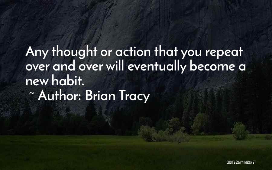 Brian Tracy Quotes: Any Thought Or Action That You Repeat Over And Over Will Eventually Become A New Habit.