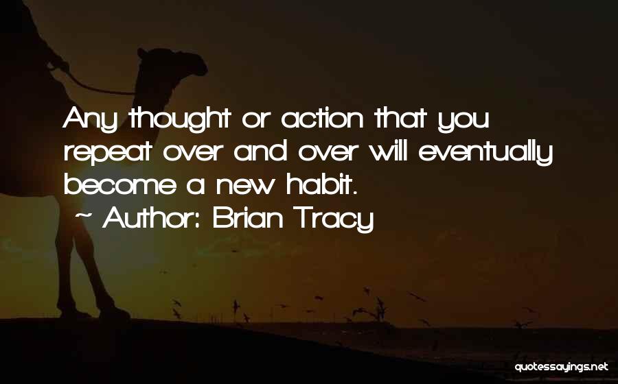 Brian Tracy Quotes: Any Thought Or Action That You Repeat Over And Over Will Eventually Become A New Habit.