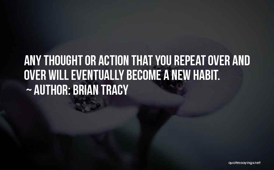 Brian Tracy Quotes: Any Thought Or Action That You Repeat Over And Over Will Eventually Become A New Habit.