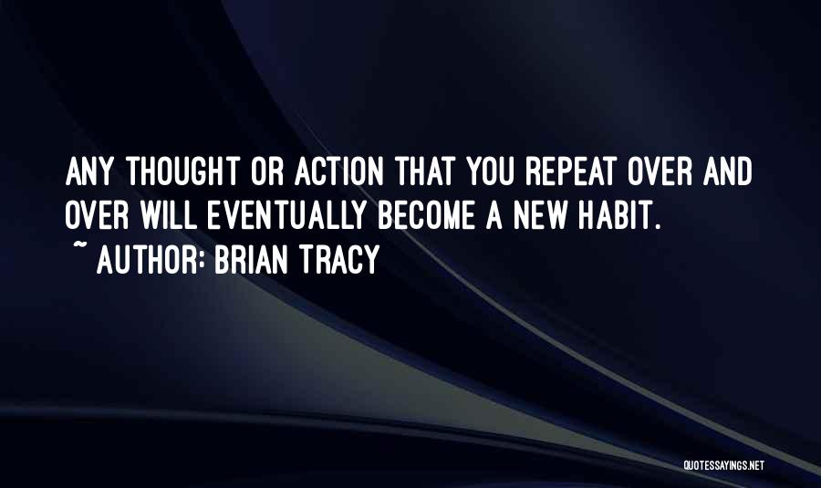 Brian Tracy Quotes: Any Thought Or Action That You Repeat Over And Over Will Eventually Become A New Habit.