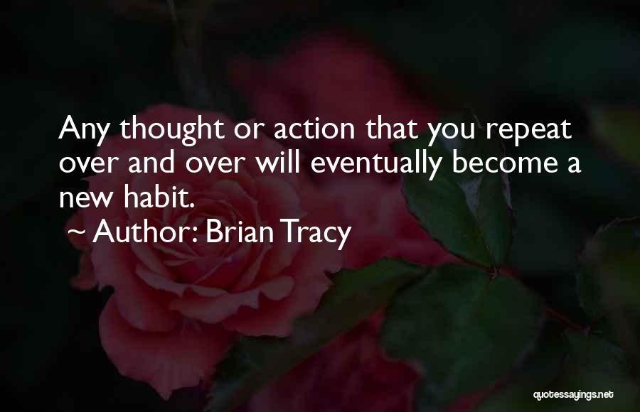 Brian Tracy Quotes: Any Thought Or Action That You Repeat Over And Over Will Eventually Become A New Habit.