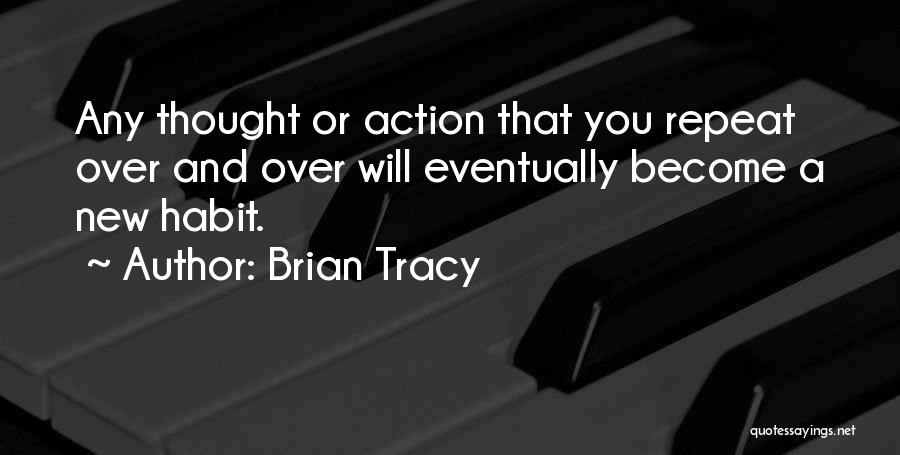 Brian Tracy Quotes: Any Thought Or Action That You Repeat Over And Over Will Eventually Become A New Habit.