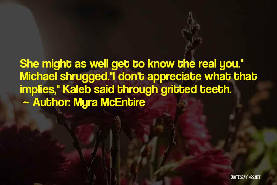 Myra McEntire Quotes: She Might As Well Get To Know The Real You. Michael Shrugged.i Don't Appreciate What That Implies, Kaleb Said Through
