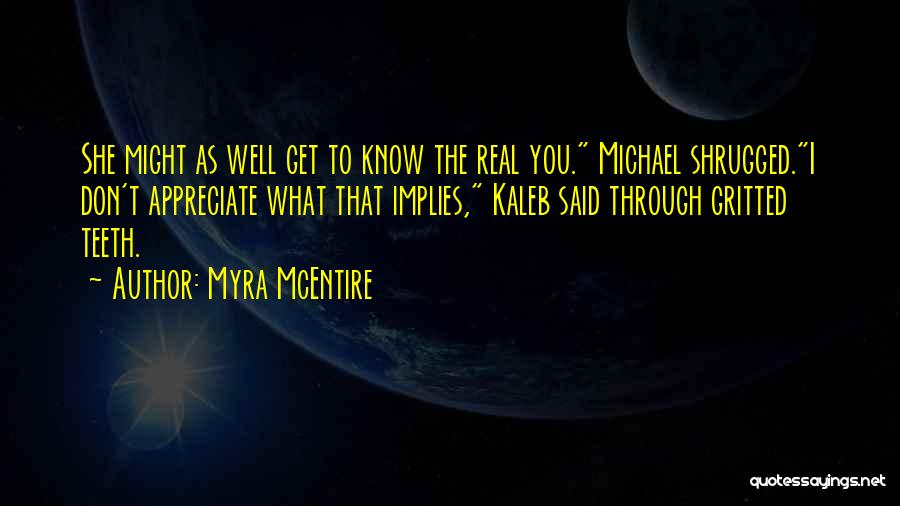 Myra McEntire Quotes: She Might As Well Get To Know The Real You. Michael Shrugged.i Don't Appreciate What That Implies, Kaleb Said Through