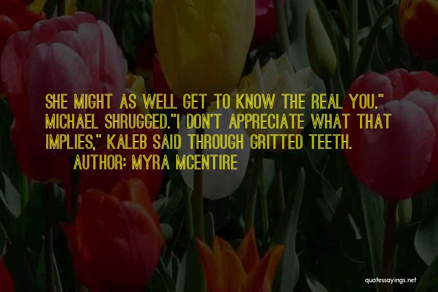 Myra McEntire Quotes: She Might As Well Get To Know The Real You. Michael Shrugged.i Don't Appreciate What That Implies, Kaleb Said Through