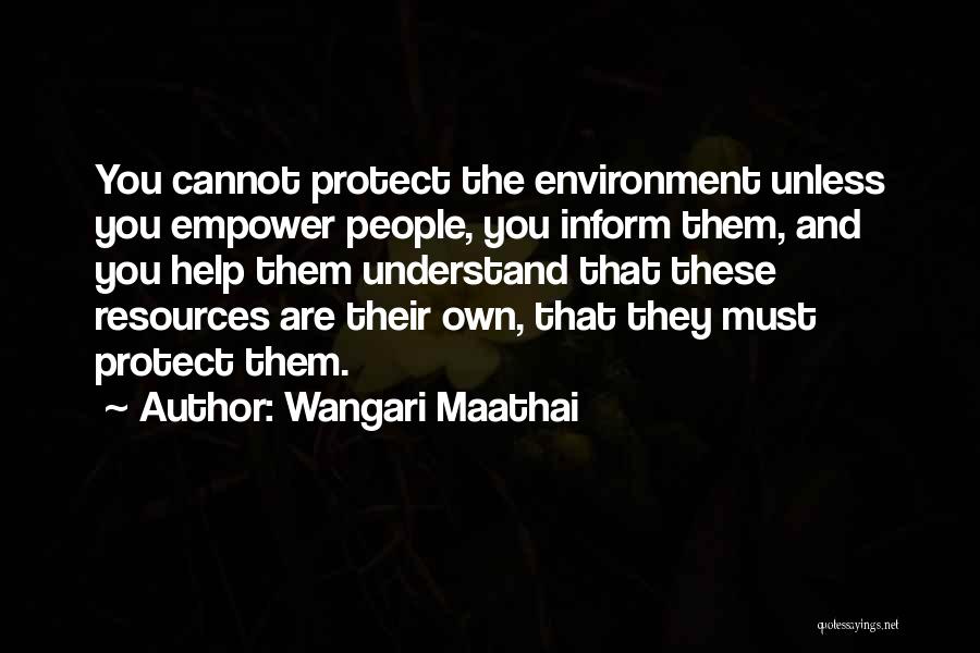 Wangari Maathai Quotes: You Cannot Protect The Environment Unless You Empower People, You Inform Them, And You Help Them Understand That These Resources