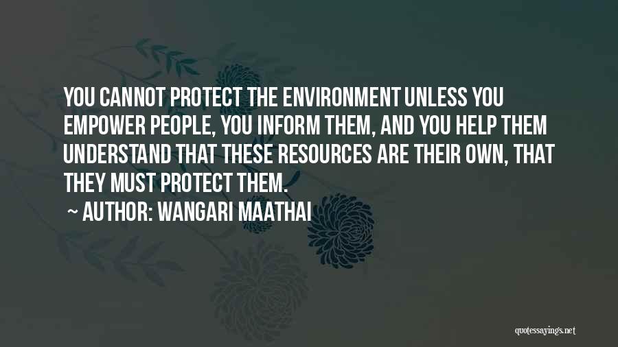 Wangari Maathai Quotes: You Cannot Protect The Environment Unless You Empower People, You Inform Them, And You Help Them Understand That These Resources