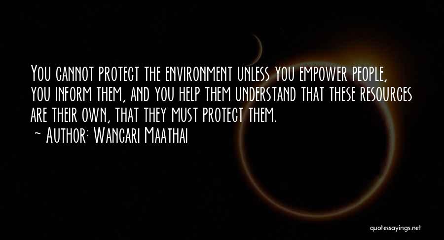 Wangari Maathai Quotes: You Cannot Protect The Environment Unless You Empower People, You Inform Them, And You Help Them Understand That These Resources