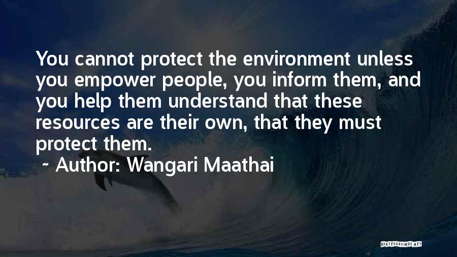 Wangari Maathai Quotes: You Cannot Protect The Environment Unless You Empower People, You Inform Them, And You Help Them Understand That These Resources