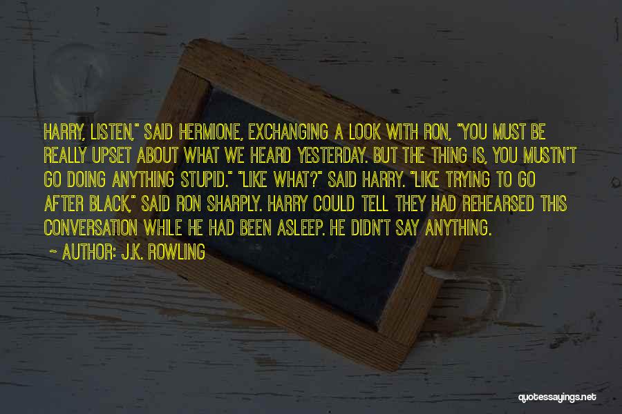 J.K. Rowling Quotes: Harry, Listen, Said Hermione, Exchanging A Look With Ron, You Must Be Really Upset About What We Heard Yesterday. But