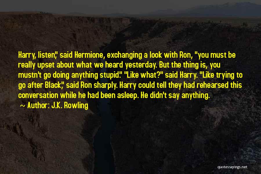 J.K. Rowling Quotes: Harry, Listen, Said Hermione, Exchanging A Look With Ron, You Must Be Really Upset About What We Heard Yesterday. But