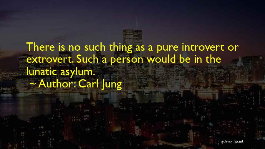 Carl Jung Quotes: There Is No Such Thing As A Pure Introvert Or Extrovert. Such A Person Would Be In The Lunatic Asylum.