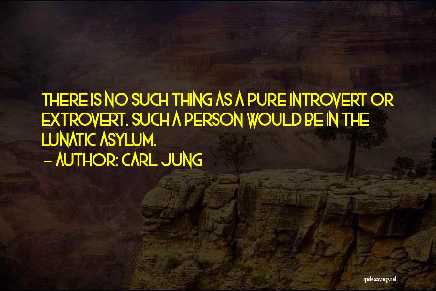 Carl Jung Quotes: There Is No Such Thing As A Pure Introvert Or Extrovert. Such A Person Would Be In The Lunatic Asylum.