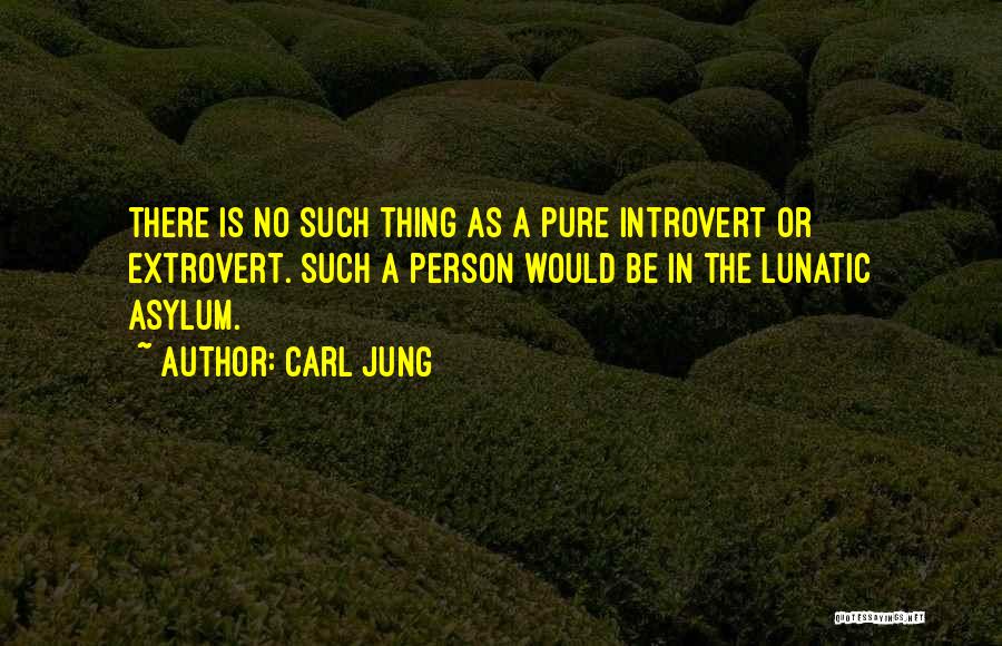 Carl Jung Quotes: There Is No Such Thing As A Pure Introvert Or Extrovert. Such A Person Would Be In The Lunatic Asylum.