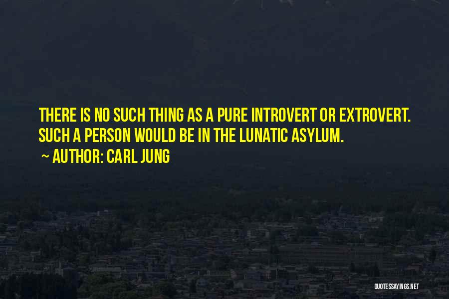 Carl Jung Quotes: There Is No Such Thing As A Pure Introvert Or Extrovert. Such A Person Would Be In The Lunatic Asylum.