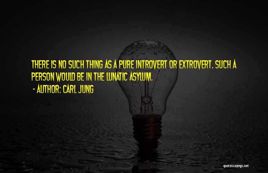 Carl Jung Quotes: There Is No Such Thing As A Pure Introvert Or Extrovert. Such A Person Would Be In The Lunatic Asylum.