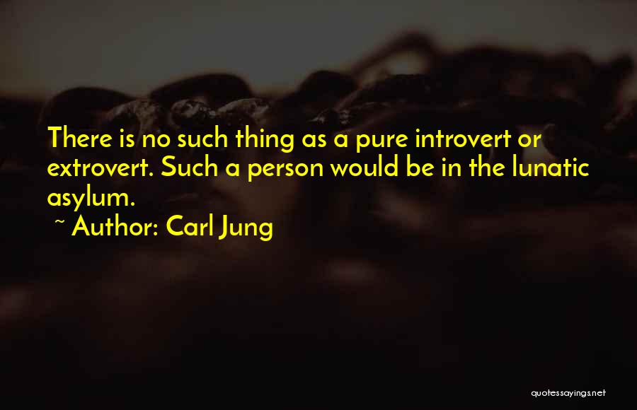 Carl Jung Quotes: There Is No Such Thing As A Pure Introvert Or Extrovert. Such A Person Would Be In The Lunatic Asylum.