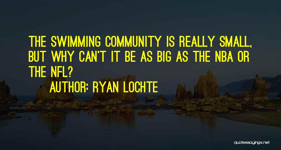 Ryan Lochte Quotes: The Swimming Community Is Really Small, But Why Can't It Be As Big As The Nba Or The Nfl?