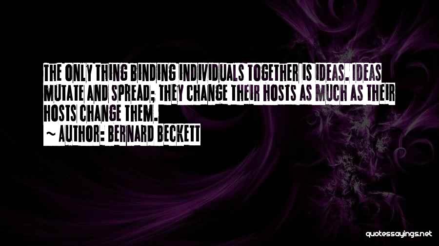 Bernard Beckett Quotes: The Only Thing Binding Individuals Together Is Ideas. Ideas Mutate And Spread; They Change Their Hosts As Much As Their