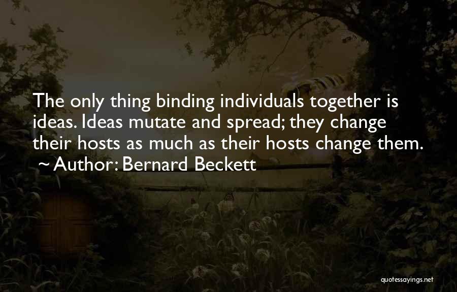 Bernard Beckett Quotes: The Only Thing Binding Individuals Together Is Ideas. Ideas Mutate And Spread; They Change Their Hosts As Much As Their