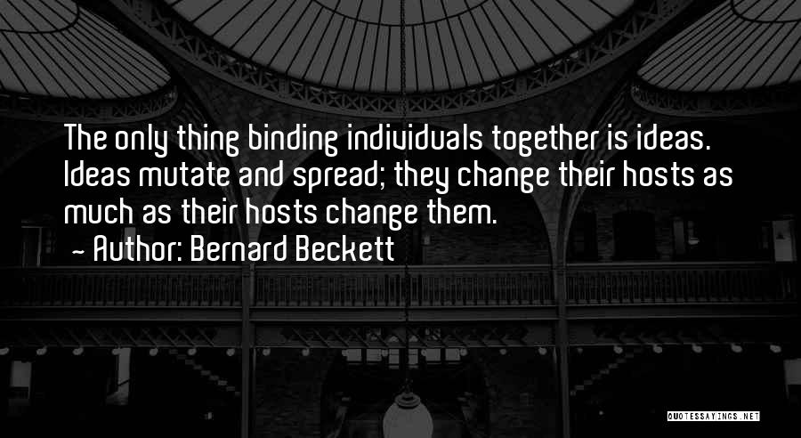 Bernard Beckett Quotes: The Only Thing Binding Individuals Together Is Ideas. Ideas Mutate And Spread; They Change Their Hosts As Much As Their