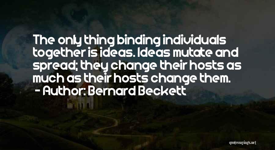 Bernard Beckett Quotes: The Only Thing Binding Individuals Together Is Ideas. Ideas Mutate And Spread; They Change Their Hosts As Much As Their