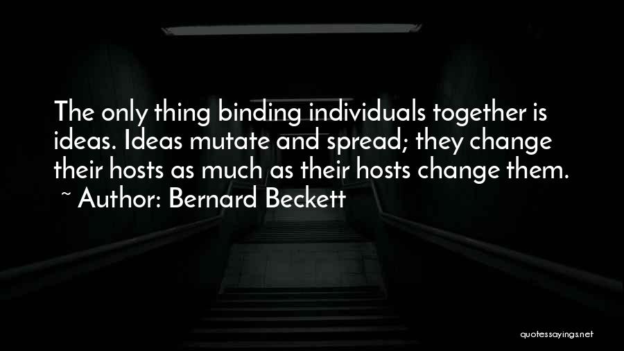 Bernard Beckett Quotes: The Only Thing Binding Individuals Together Is Ideas. Ideas Mutate And Spread; They Change Their Hosts As Much As Their