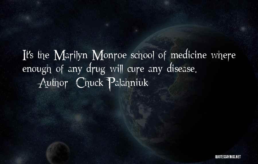 Chuck Palahniuk Quotes: It's The Marilyn Monroe School Of Medicine Where Enough Of Any Drug Will Cure Any Disease.