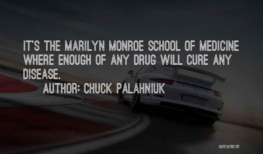Chuck Palahniuk Quotes: It's The Marilyn Monroe School Of Medicine Where Enough Of Any Drug Will Cure Any Disease.
