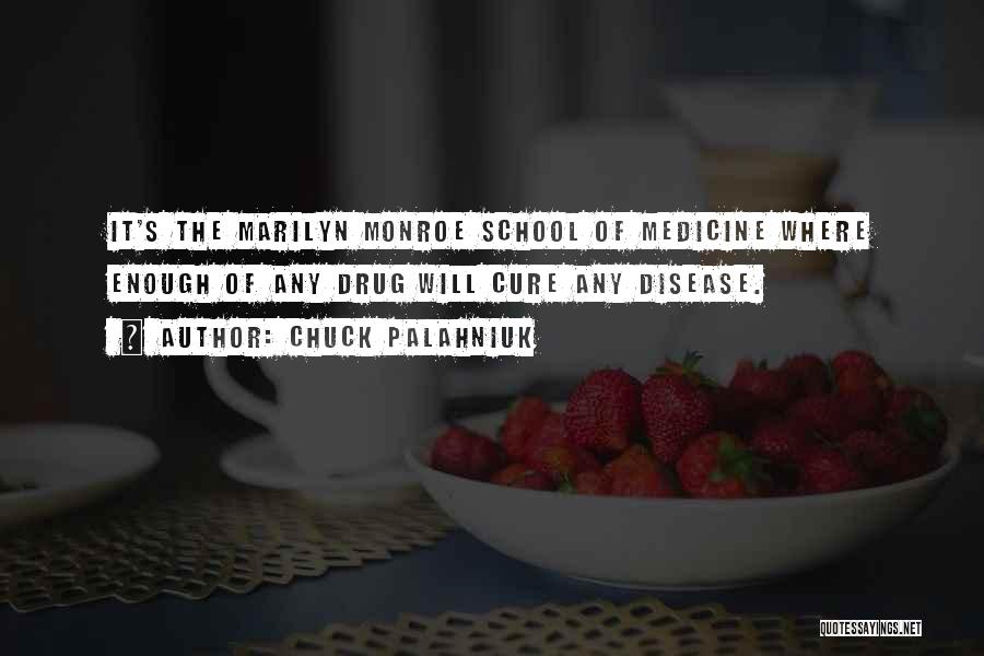 Chuck Palahniuk Quotes: It's The Marilyn Monroe School Of Medicine Where Enough Of Any Drug Will Cure Any Disease.