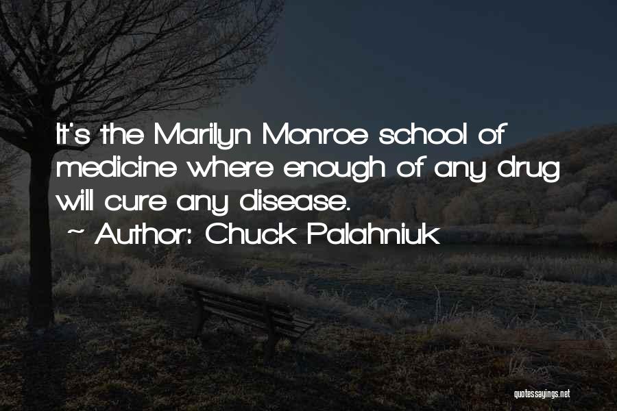 Chuck Palahniuk Quotes: It's The Marilyn Monroe School Of Medicine Where Enough Of Any Drug Will Cure Any Disease.