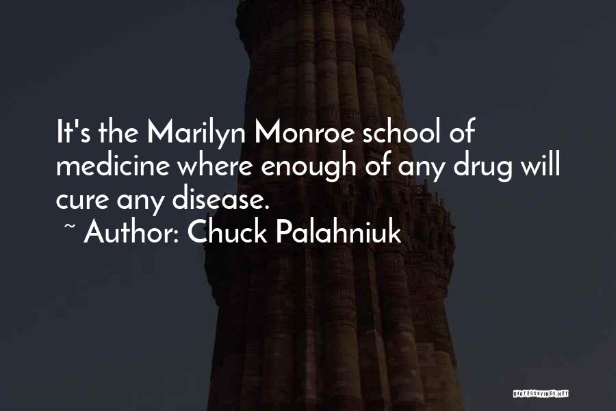 Chuck Palahniuk Quotes: It's The Marilyn Monroe School Of Medicine Where Enough Of Any Drug Will Cure Any Disease.