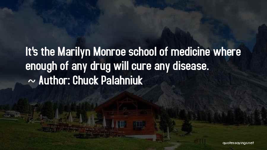 Chuck Palahniuk Quotes: It's The Marilyn Monroe School Of Medicine Where Enough Of Any Drug Will Cure Any Disease.