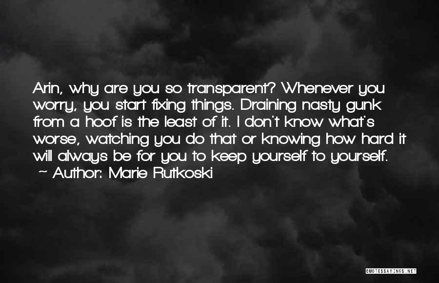 Marie Rutkoski Quotes: Arin, Why Are You So Transparent? Whenever You Worry, You Start Fixing Things. Draining Nasty Gunk From A Hoof Is