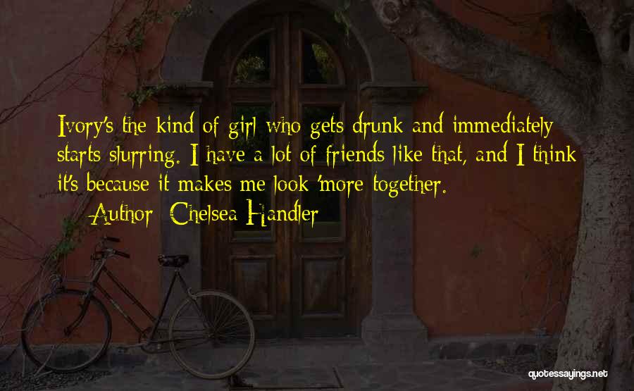 Chelsea Handler Quotes: Ivory's The Kind Of Girl Who Gets Drunk And Immediately Starts Slurring. I Have A Lot Of Friends Like That,