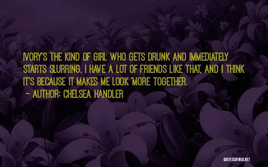 Chelsea Handler Quotes: Ivory's The Kind Of Girl Who Gets Drunk And Immediately Starts Slurring. I Have A Lot Of Friends Like That,
