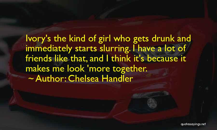 Chelsea Handler Quotes: Ivory's The Kind Of Girl Who Gets Drunk And Immediately Starts Slurring. I Have A Lot Of Friends Like That,