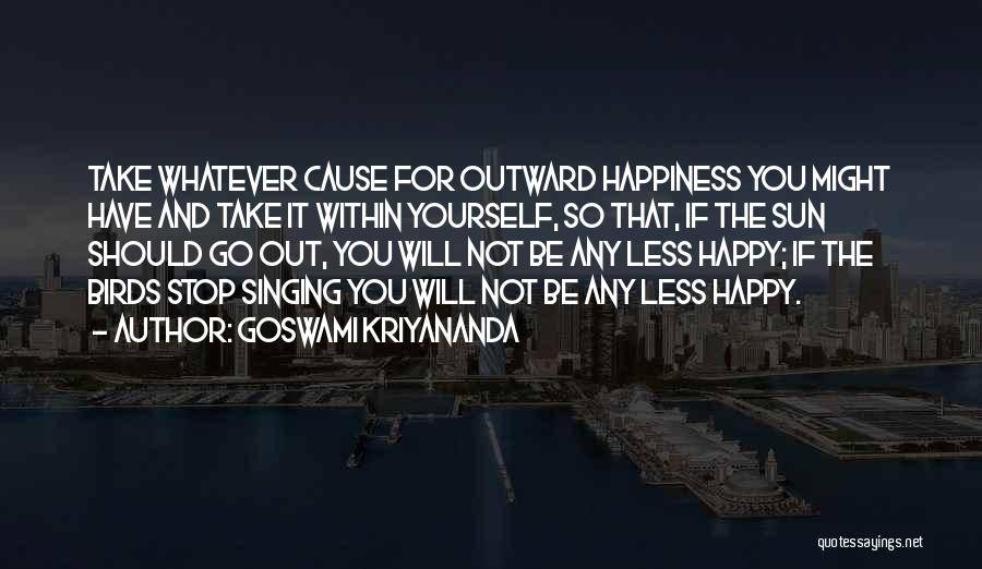 Goswami Kriyananda Quotes: Take Whatever Cause For Outward Happiness You Might Have And Take It Within Yourself, So That, If The Sun Should