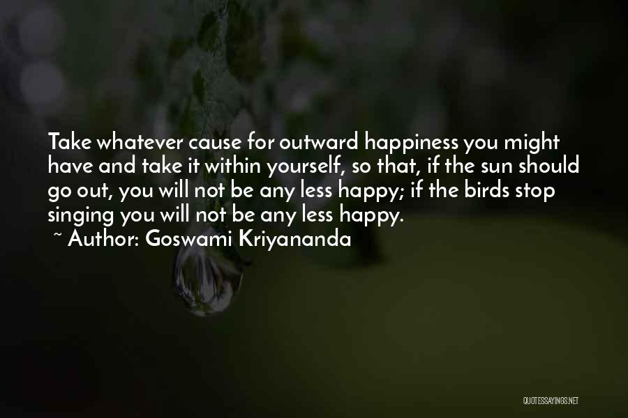 Goswami Kriyananda Quotes: Take Whatever Cause For Outward Happiness You Might Have And Take It Within Yourself, So That, If The Sun Should