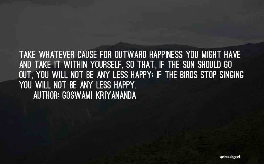 Goswami Kriyananda Quotes: Take Whatever Cause For Outward Happiness You Might Have And Take It Within Yourself, So That, If The Sun Should